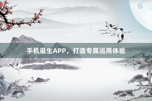 手机诞生APP,打造专属运用体验