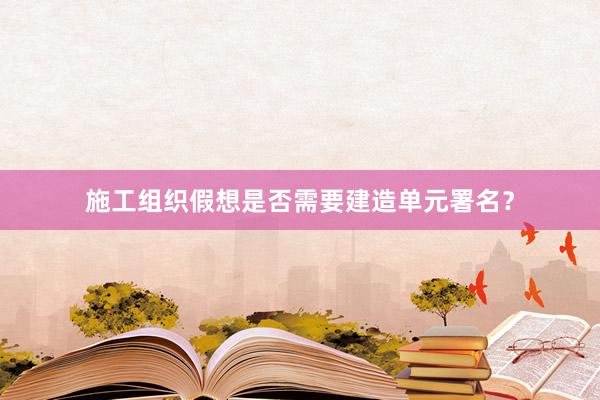 施工组织假想是否需要建造单元署名？